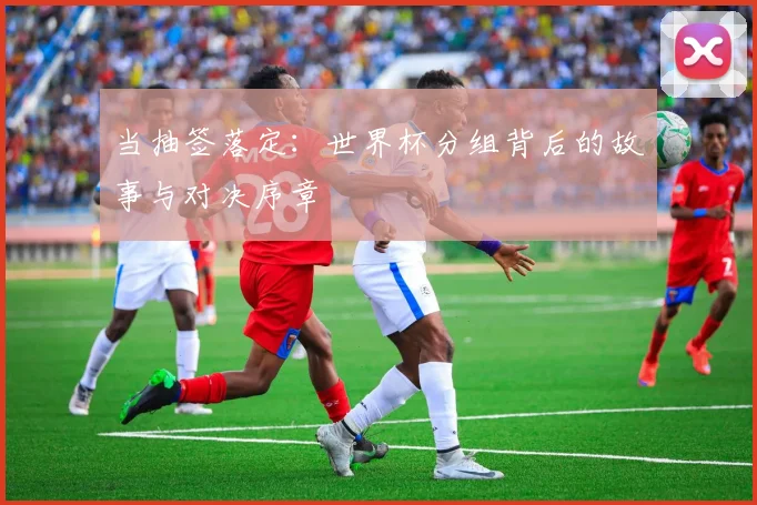 当抽签落定:世界杯分组背后的故事与对决序章