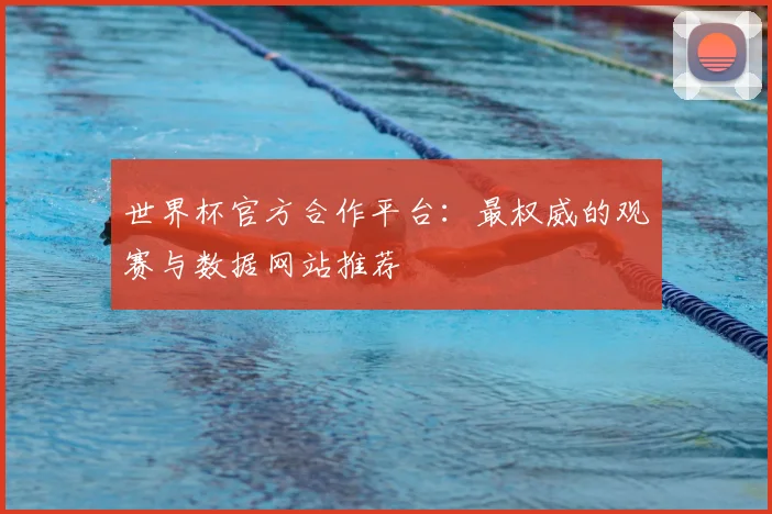 世界杯官方合作平台:最权威的观赛与数据网站推荐
