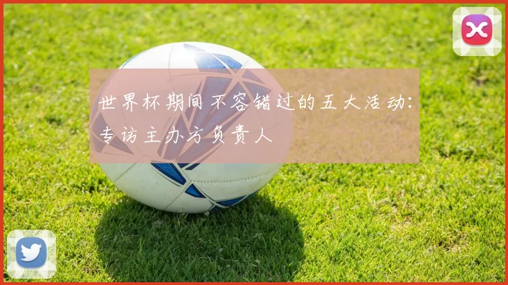 世界杯期间不容错过的五大活动:专访主办方负责人