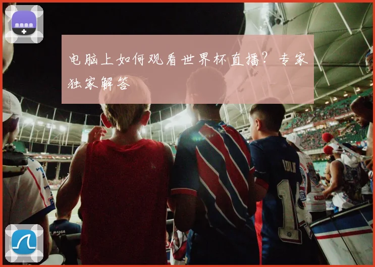 电脑上如何观看世界杯直播?专家独家解答