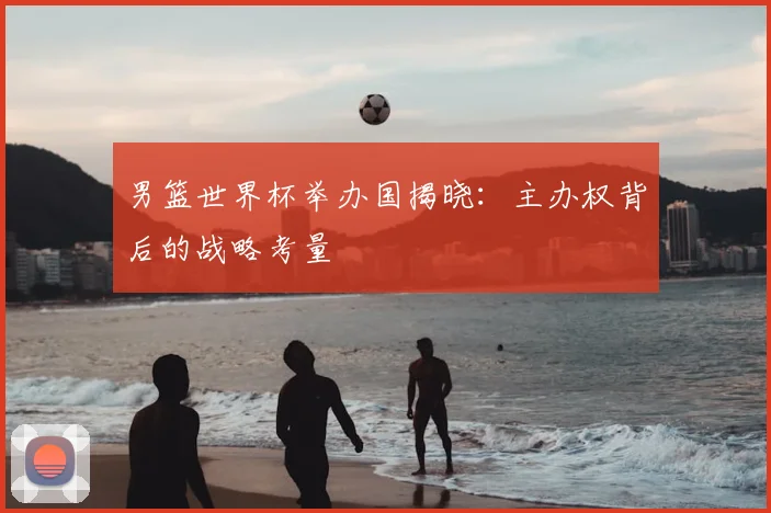 男篮世界杯举办国揭晓:主办权背后的战略考量