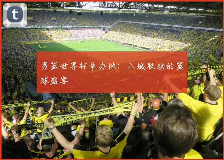 男篮世界杯举办地:八城联动的篮球盛宴
