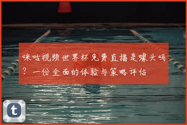 咪咕视频世界杯免费直播是噱头吗?一份全面的体验与策略评估