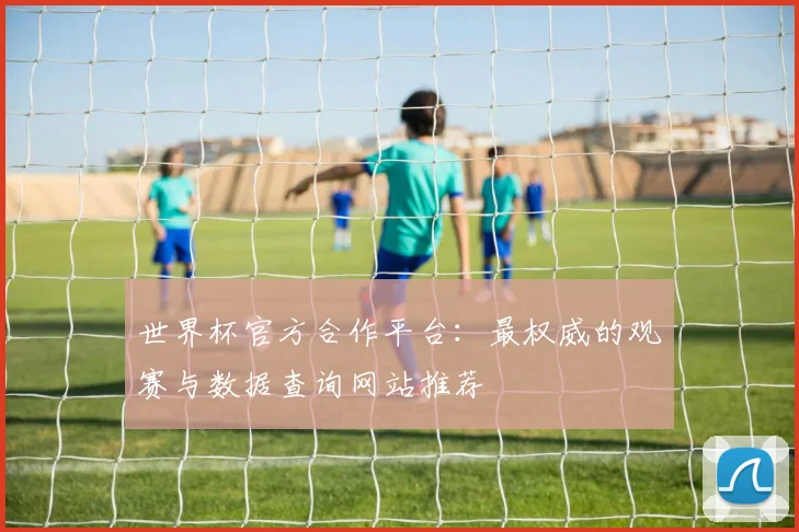 世界杯官方合作平台:最权威的观赛与数据查询网站推荐
