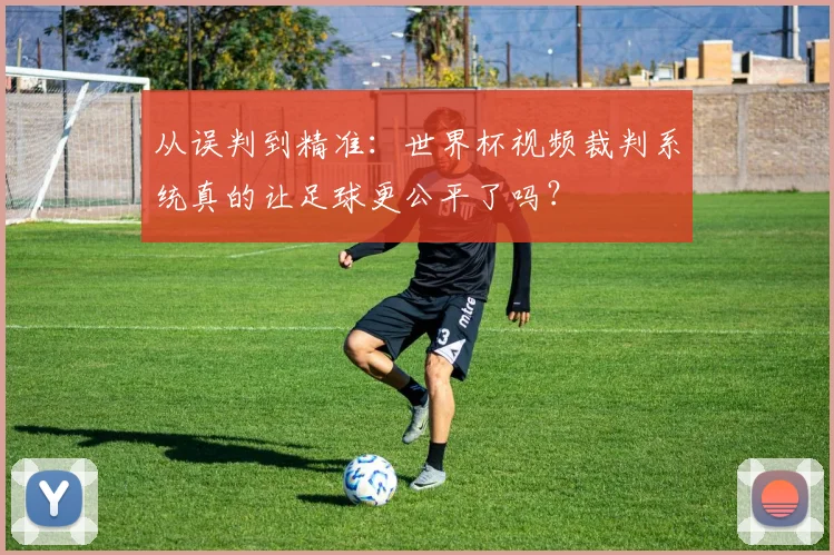 从误判到精准:世界杯视频裁判系统真的让足球更公平了吗?