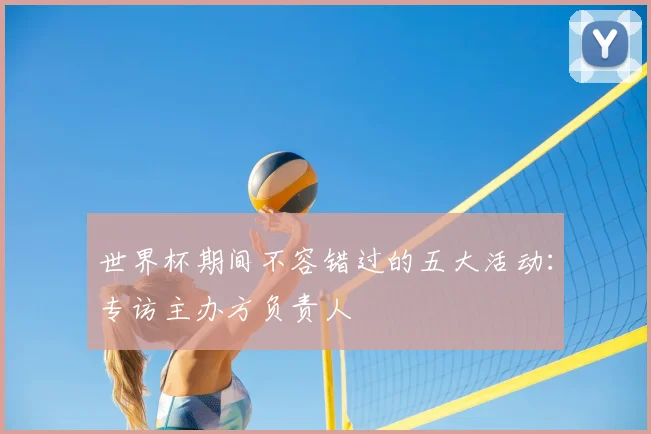 世界杯期间不容错过的五大活动:专访主办方负责人