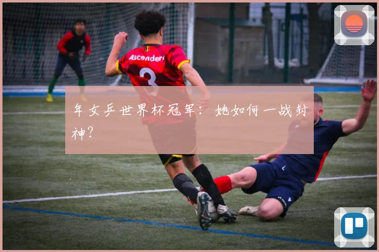年女乒世界杯冠军:她如何一战封神?
