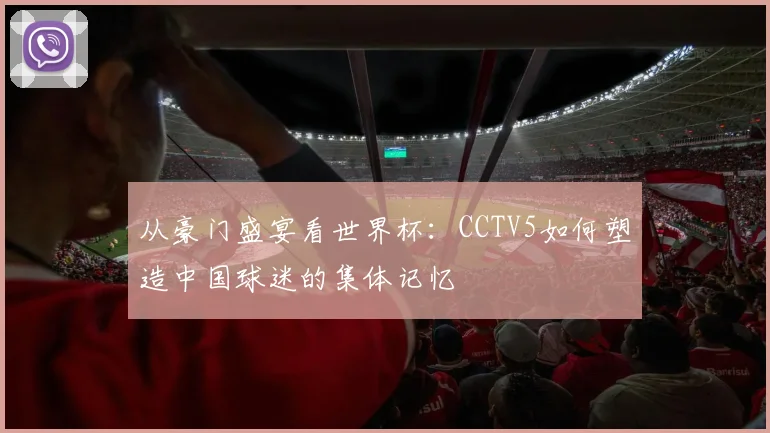 从豪门盛宴看世界杯:CCTV5如何塑造中国球迷的集体记忆