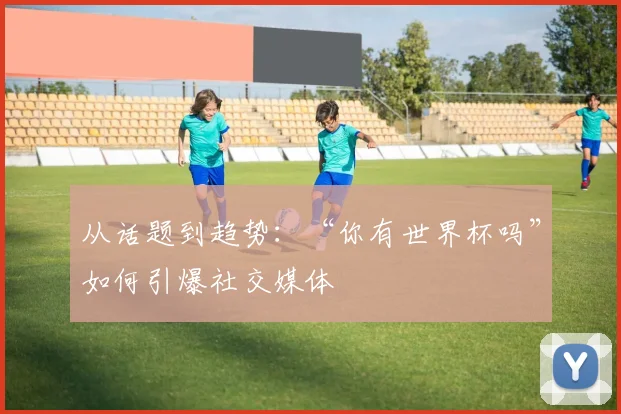 从话题到趋势:“你有世界杯吗”如何引爆社交媒体