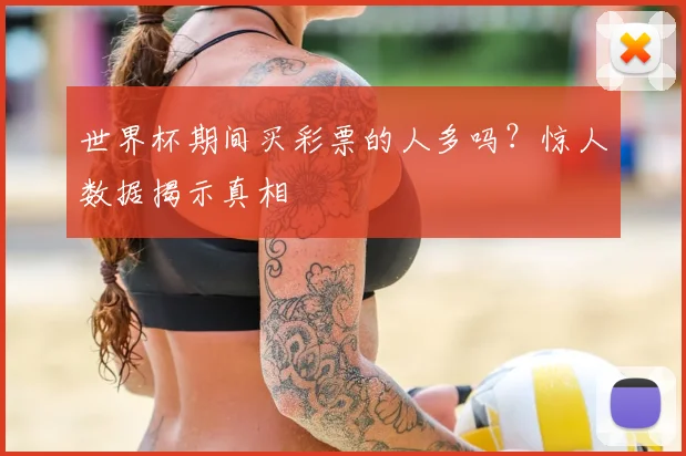世界杯期间买彩票的人多吗?惊人数据揭示真相