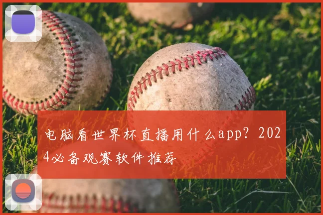 电脑看世界杯直播用什么app？2024必备观赛软件推荐