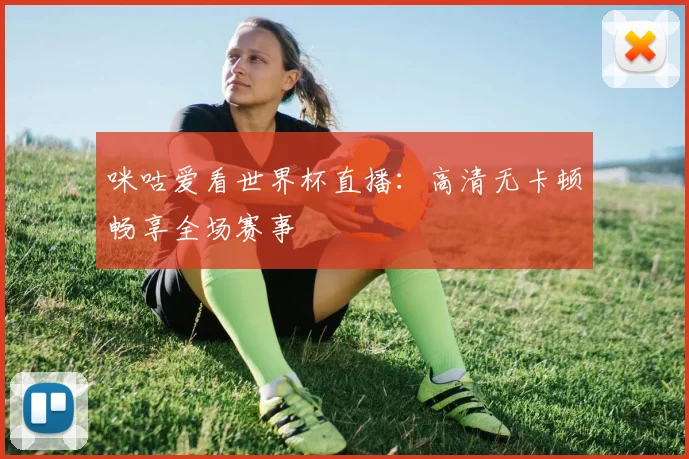 咪咕爱看世界杯直播:高清无卡顿畅享全场赛事