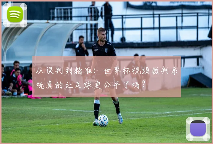 从误判到精准：世界杯视频裁判系统真的让足球更公平了吗？