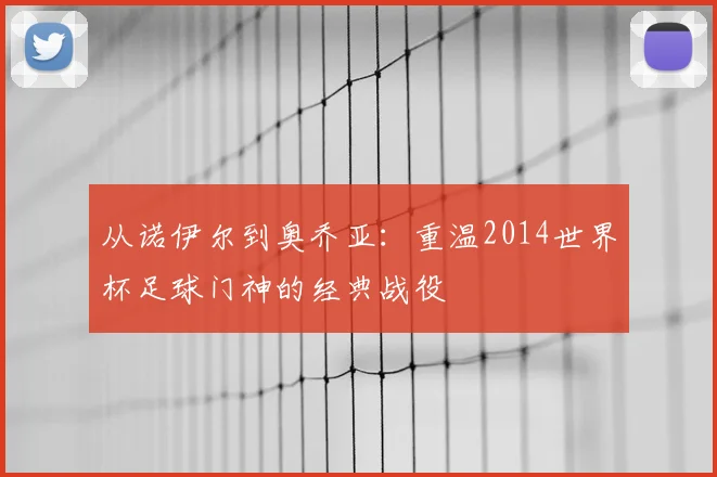 从诺伊尔到奥乔亚:重温2014世界杯足球门神的经典战役