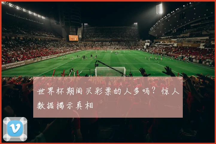 世界杯期间买彩票的人多吗?惊人数据揭示真相