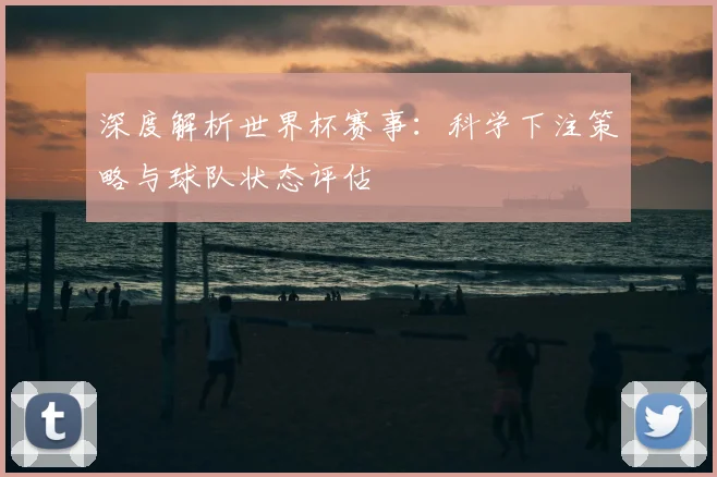 深度解析世界杯赛事:科学下注策略与球队状态评估