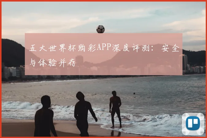 五大世界杯购彩APP深度评测：安全与体验并存