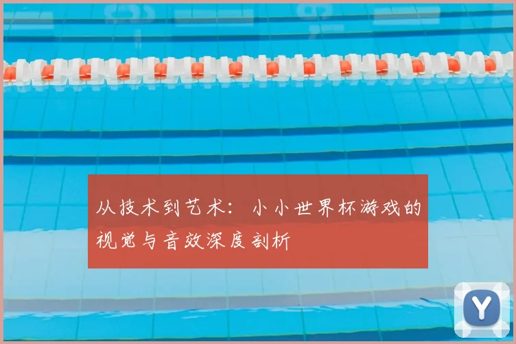 从技术到艺术:小小世界杯游戏的视觉与音效深度剖析