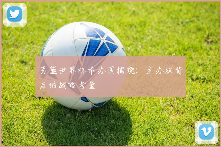 男篮世界杯举办国揭晓:主办权背后的战略考量