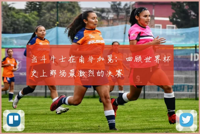 当斗牛士在南非加冕:回顾世界杯史上那场最激烈的决赛