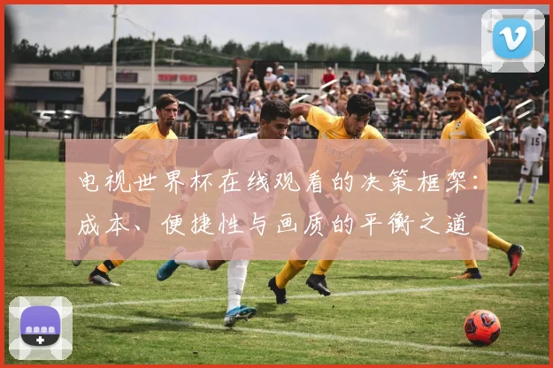 电视世界杯在线观看的决策框架：成本、便捷性与画质的平衡之道