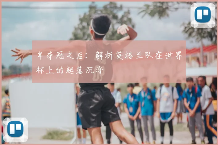 年夺冠之后:解析英格兰队在世界杯上的起落沉浮