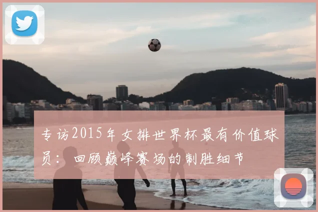 专访2015年女排世界杯最有价值球员:回顾巅峰赛场的制胜细节