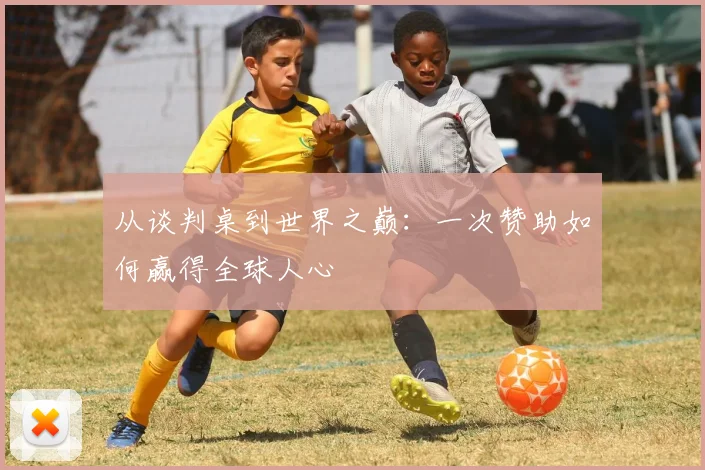 从谈判桌到世界之巅:一次赞助如何赢得全球人心