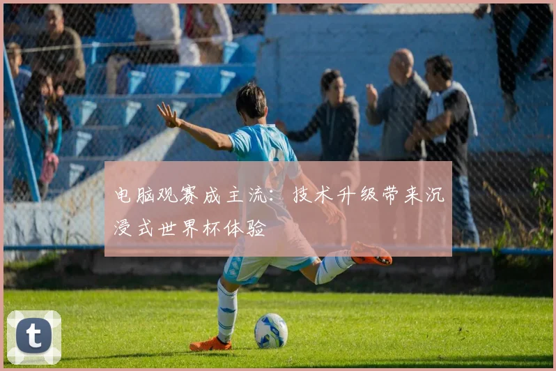 电脑观赛成主流：技术升级带来沉浸式世界杯体验