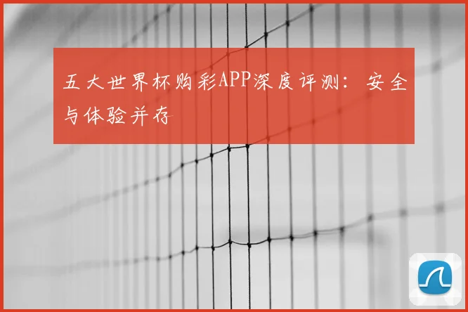 五大世界杯购彩APP深度评测:安全与体验并存