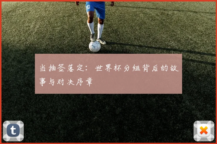 当抽签落定:世界杯分组背后的故事与对决序章